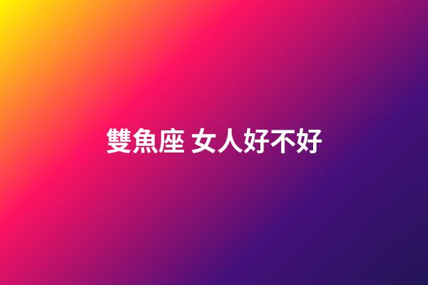 雙魚座 女人好不好-第1張-星座運勢-玄機派